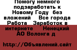 Помогу немного подзаработать к Новому Году, без вложений. - Все города Работа » Заработок в интернете   . Ненецкий АО,Волонга д.